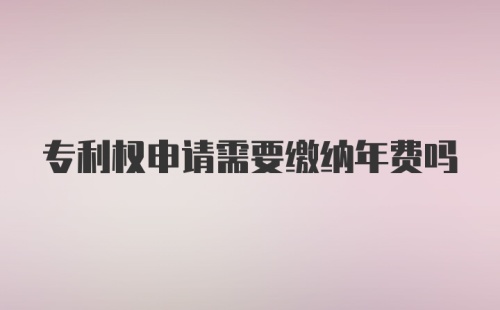 专利权申请需要缴纳年费吗