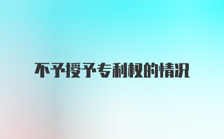 不予授予专利权的情况