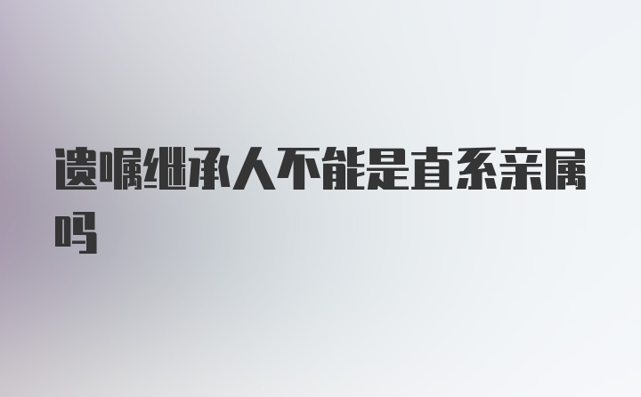 遗嘱继承人不能是直系亲属吗