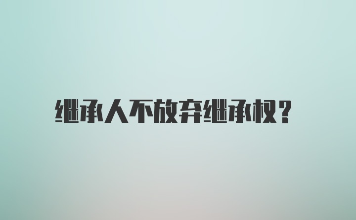 继承人不放弃继承权？