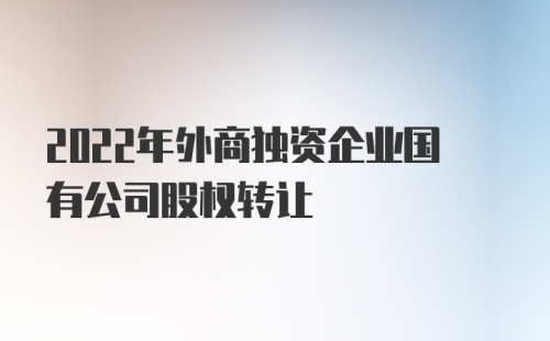 2022年外商独资企业国有公司股权转让