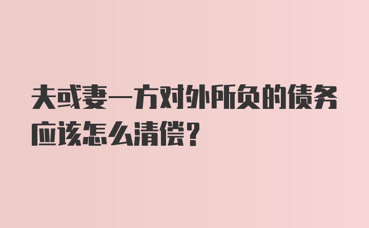 夫或妻一方对外所负的债务应该怎么清偿?