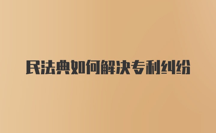 民法典如何解决专利纠纷