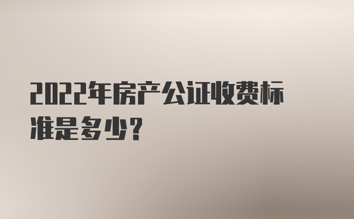 2022年房产公证收费标准是多少？