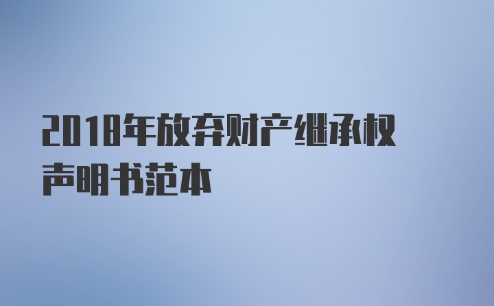 2018年放弃财产继承权声明书范本