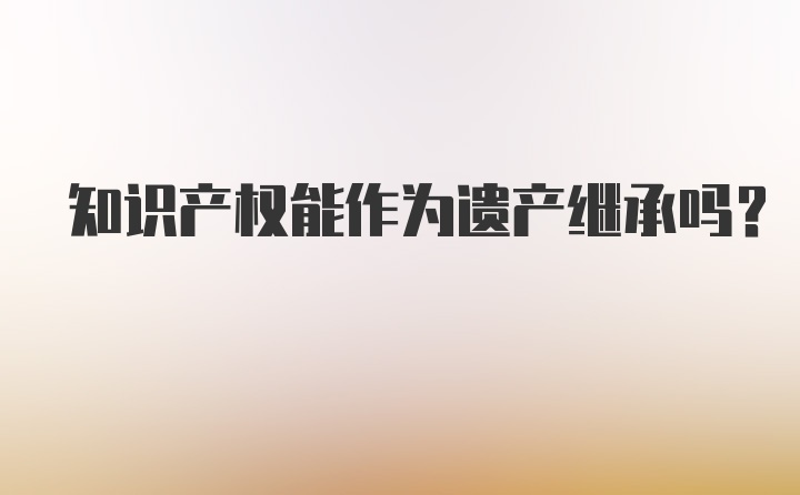 知识产权能作为遗产继承吗？