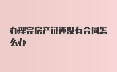 办理完房产证还没有合同怎么办