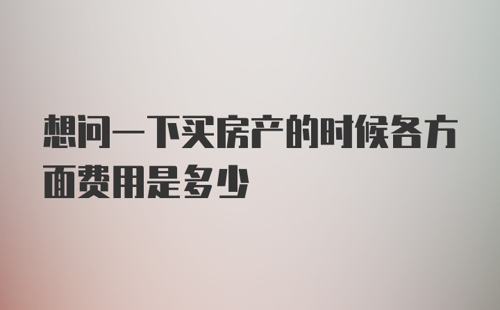 想问一下买房产的时候各方面费用是多少