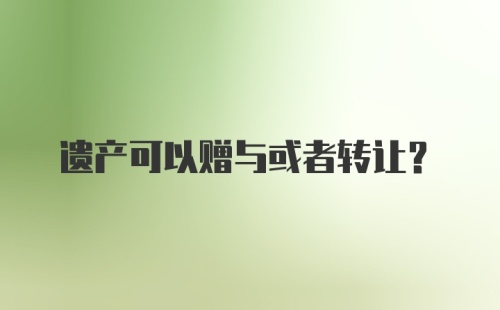 遗产可以赠与或者转让？