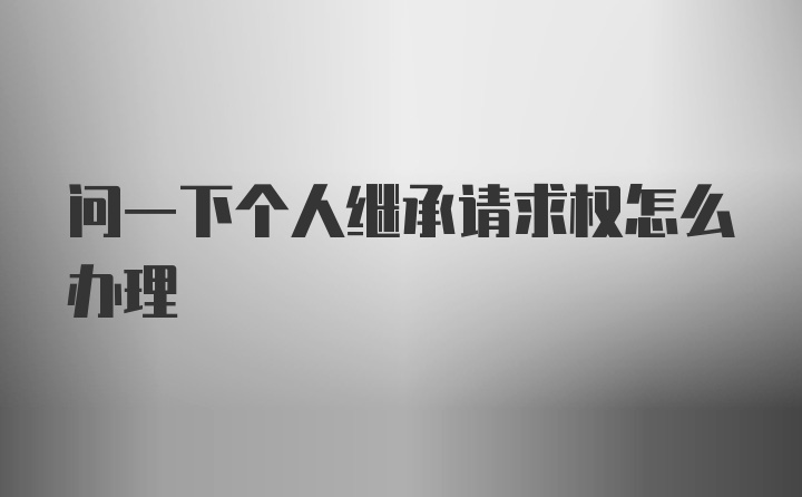 问一下个人继承请求权怎么办理