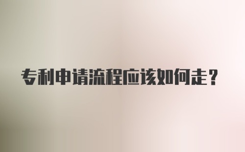 专利申请流程应该如何走？