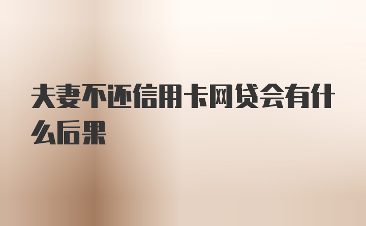 夫妻不还信用卡网贷会有什么后果