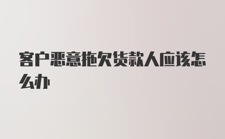 客户恶意拖欠货款人应该怎么办