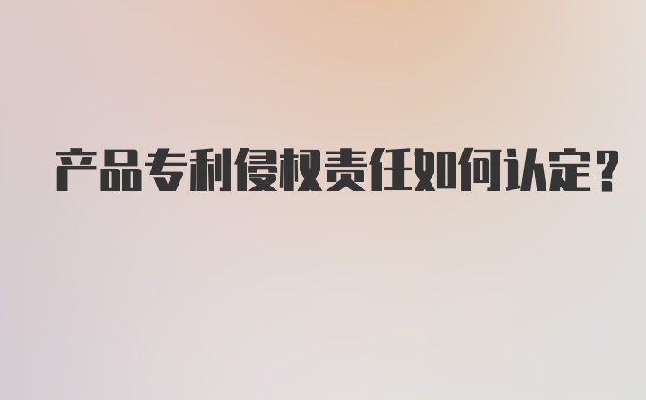 产品专利侵权责任如何认定？