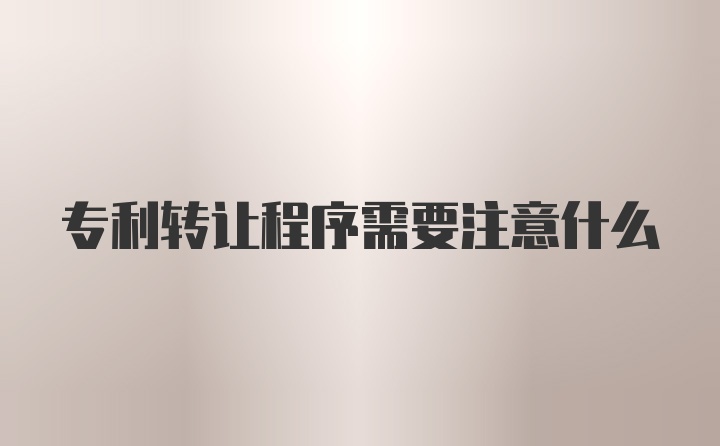 专利转让程序需要注意什么