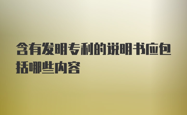 含有发明专利的说明书应包括哪些内容