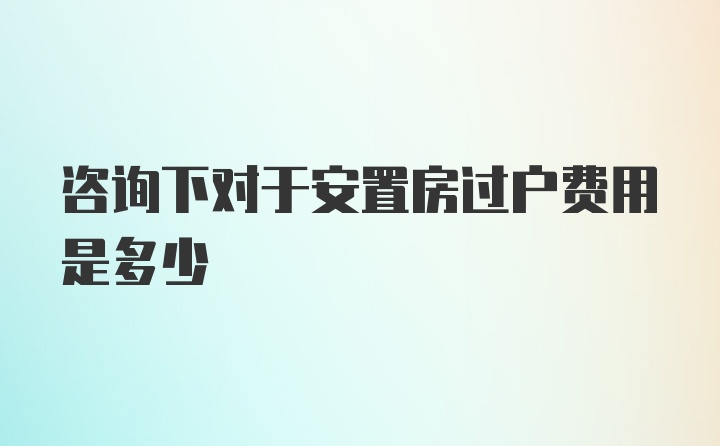 咨询下对于安置房过户费用是多少