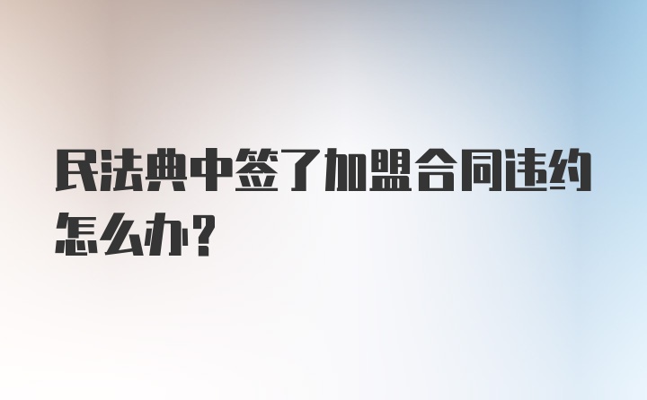 民法典中签了加盟合同违约怎么办?