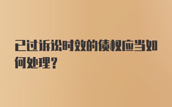 已过诉讼时效的债权应当如何处理?