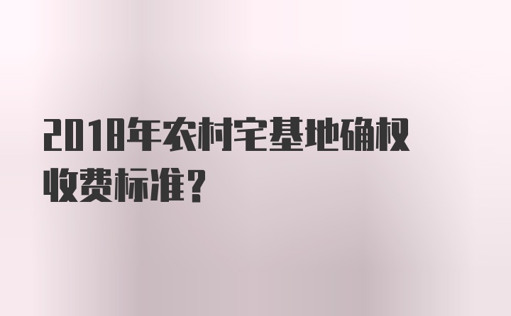 2018年农村宅基地确权收费标准？