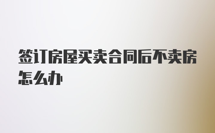 签订房屋买卖合同后不卖房怎么办