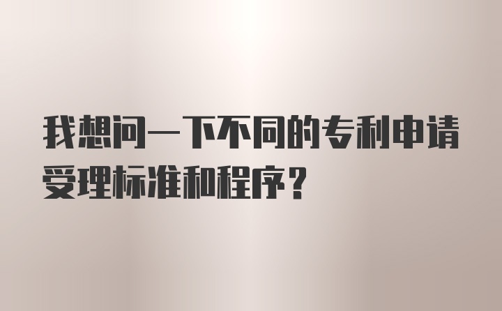 我想问一下不同的专利申请受理标准和程序？