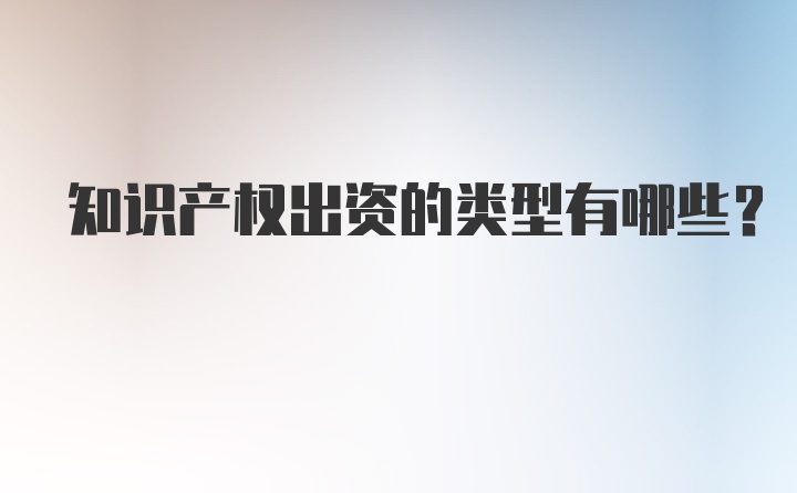 知识产权出资的类型有哪些？