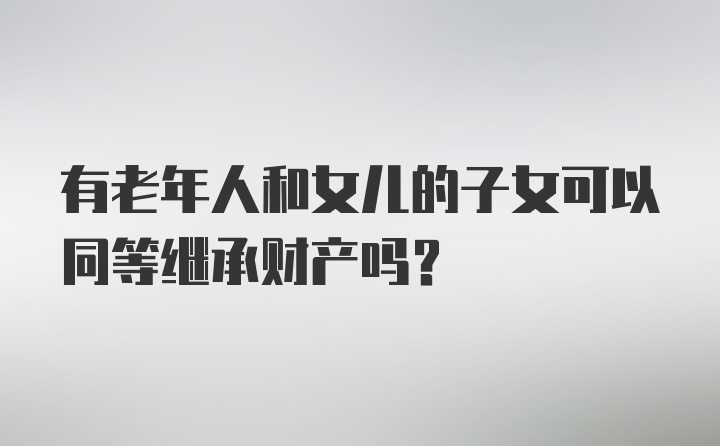 有老年人和女儿的子女可以同等继承财产吗？