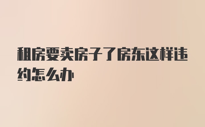 租房要卖房子了房东这样违约怎么办