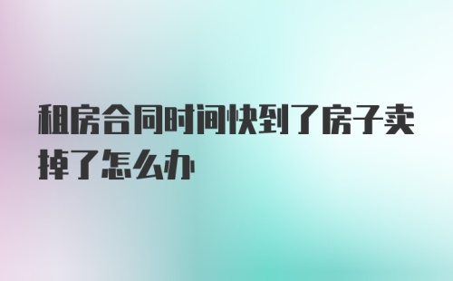 租房合同时间快到了房子卖掉了怎么办