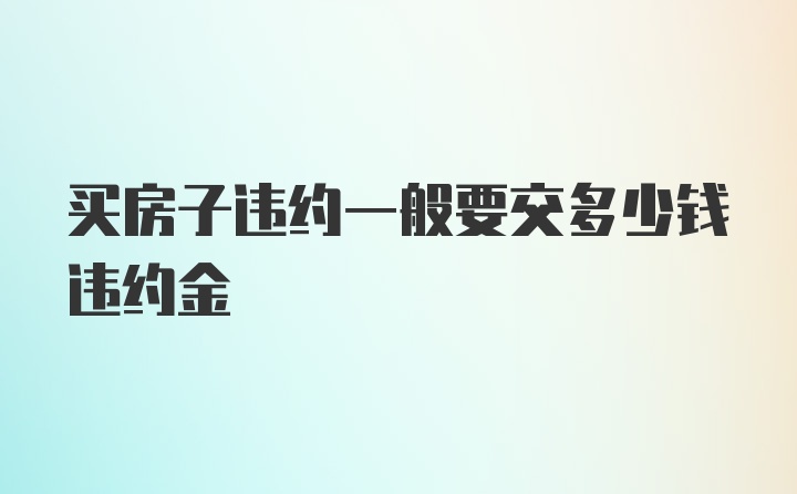 买房子违约一般要交多少钱违约金