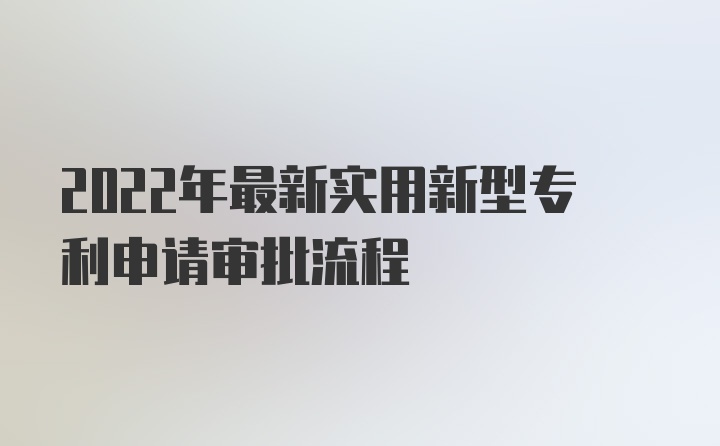 2022年最新实用新型专利申请审批流程