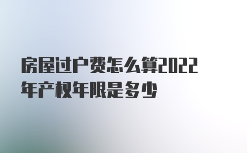 房屋过户费怎么算2022年产权年限是多少