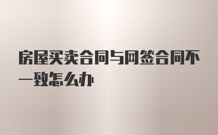 房屋买卖合同与网签合同不一致怎么办