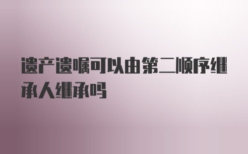 遗产遗嘱可以由第二顺序继承人继承吗