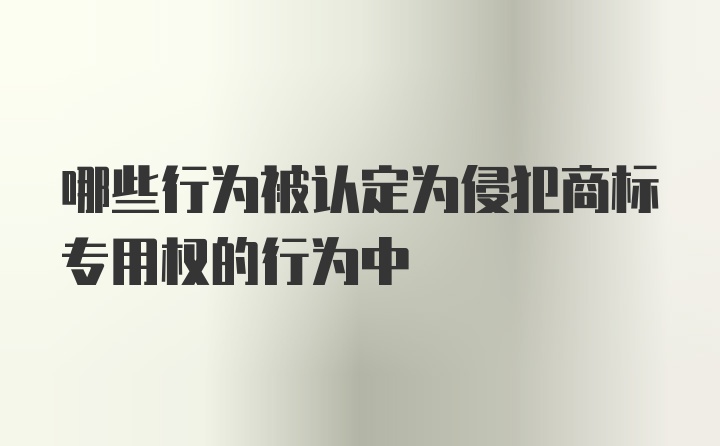 哪些行为被认定为侵犯商标专用权的行为中