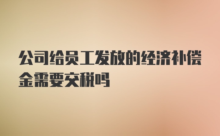 公司给员工发放的经济补偿金需要交税吗