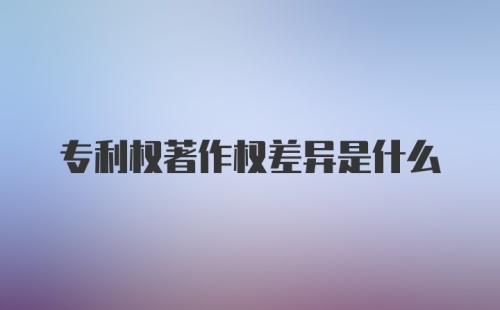 专利权著作权差异是什么