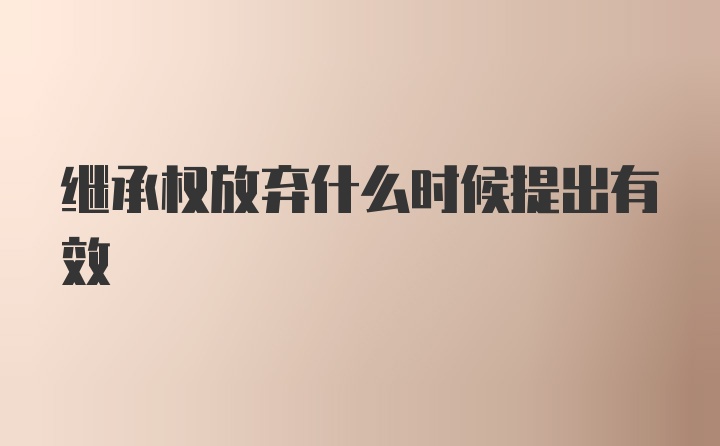 继承权放弃什么时候提出有效