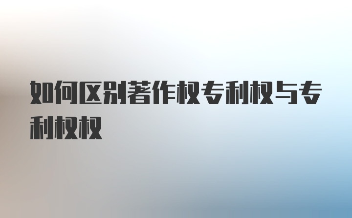 如何区别著作权专利权与专利权权