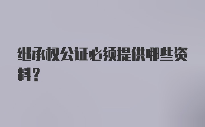 继承权公证必须提供哪些资料？