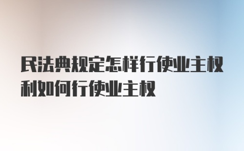 民法典规定怎样行使业主权利如何行使业主权