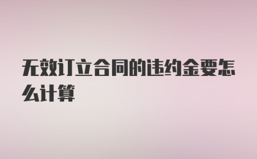 无效订立合同的违约金要怎么计算