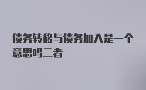 债务转移与债务加入是一个意思吗二者