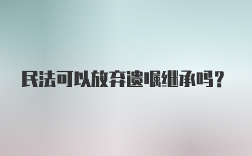 民法可以放弃遗嘱继承吗?