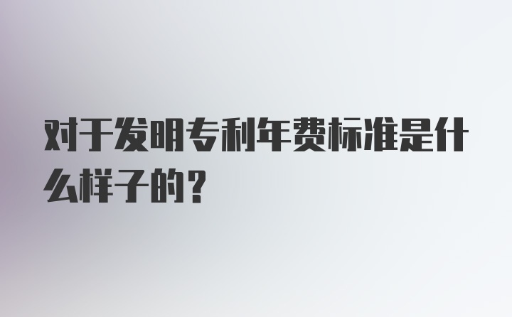 对于发明专利年费标准是什么样子的？