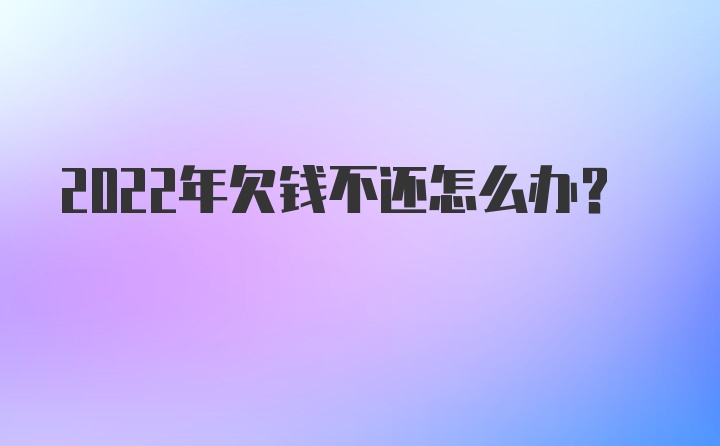 2022年欠钱不还怎么办?