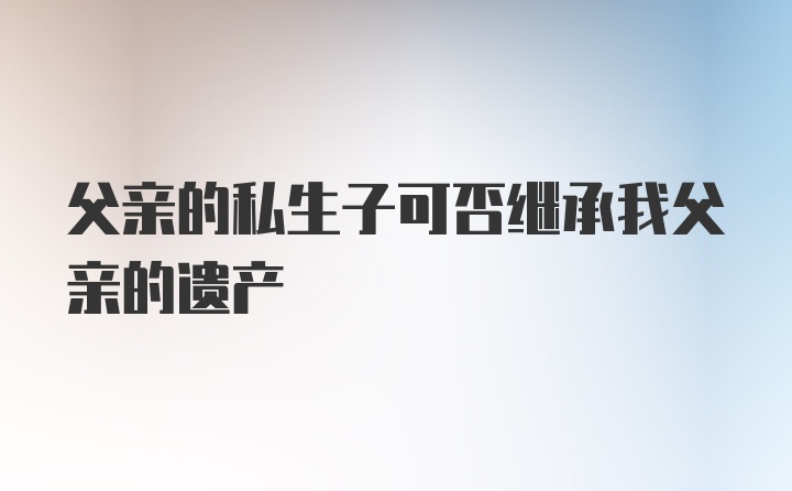 父亲的私生子可否继承我父亲的遗产