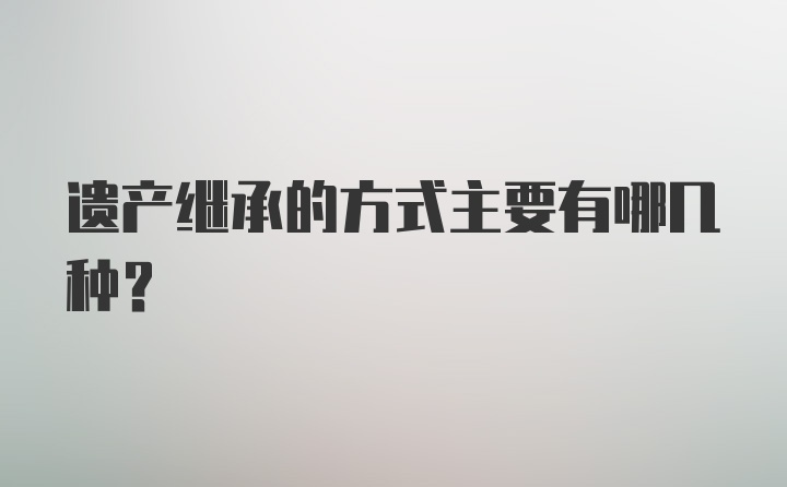 遗产继承的方式主要有哪几种？