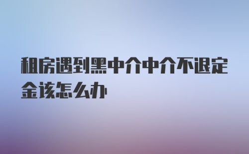 租房遇到黑中介中介不退定金该怎么办